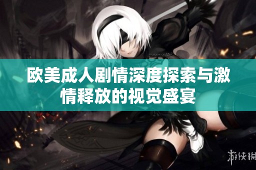 欧美成人剧情深度探索与激情释放的视觉盛宴