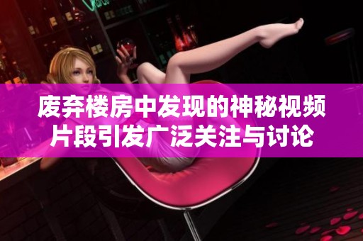 废弃楼房中发现的神秘视频片段引发广泛关注与讨论