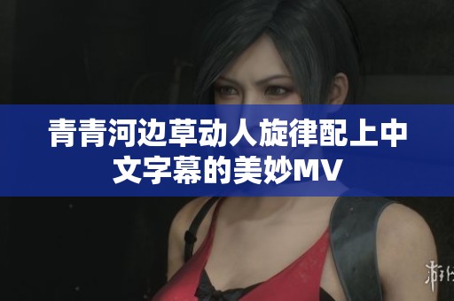 青青河边草动人旋律配上中文字幕的美妙MV