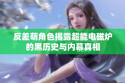 反差萌角色揭露超能电磁炉的黑历史与内幕真相