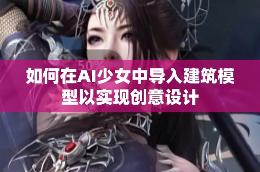 如何在AI少女中导入建筑模型以实现创意设计