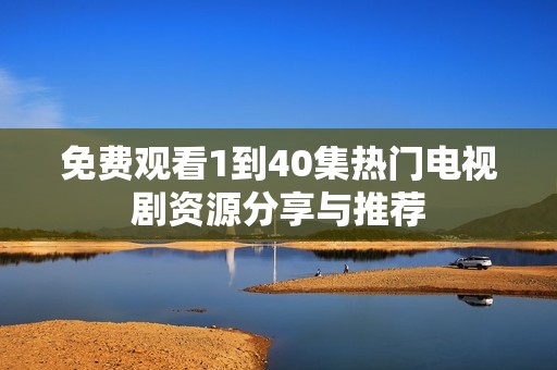 免费观看1到40集热门电视剧资源分享与推荐