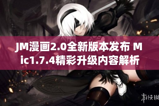 JM漫画2.0全新版本发布 Mic1.7.4精彩升级内容解析