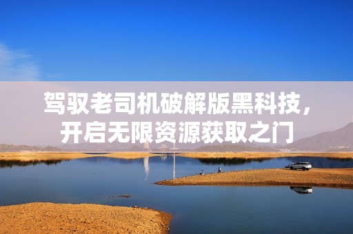 驾驭老司机破解版黑科技，开启无限资源获取之门
