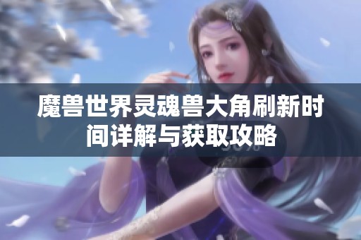 魔兽世界灵魂兽大角刷新时间详解与获取攻略