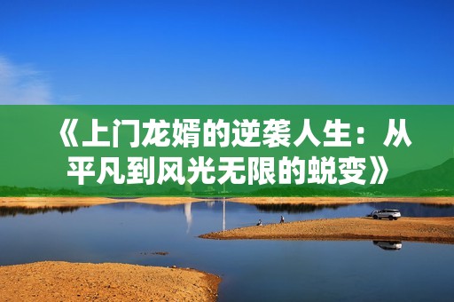 《上门龙婿的逆袭人生：从平凡到风光无限的蜕变》