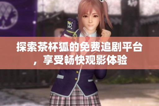 探索茶杯狐的免费追剧平台，享受畅快观影体验