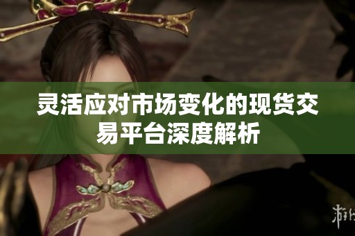 灵活应对市场变化的现货交易平台深度解析