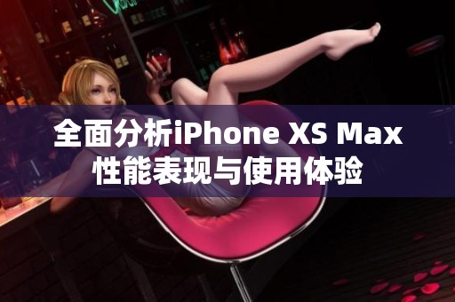 全面分析iPhone XS Max性能表现与使用体验