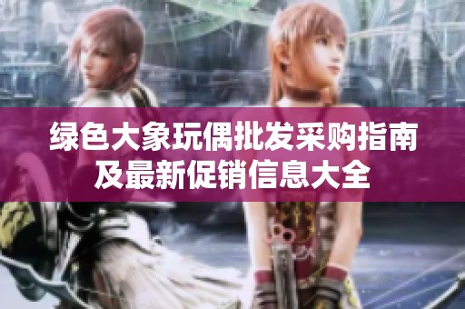绿色大象玩偶批发采购指南及最新促销信息大全