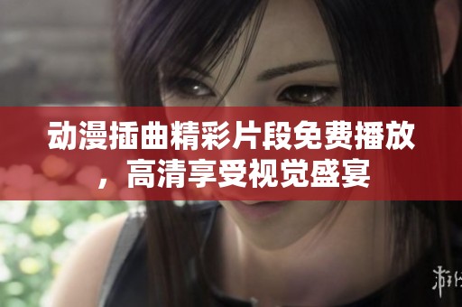 动漫插曲精彩片段免费播放，高清享受视觉盛宴