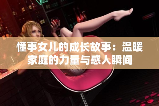 懂事女儿的成长故事：温暖家庭的力量与感人瞬间