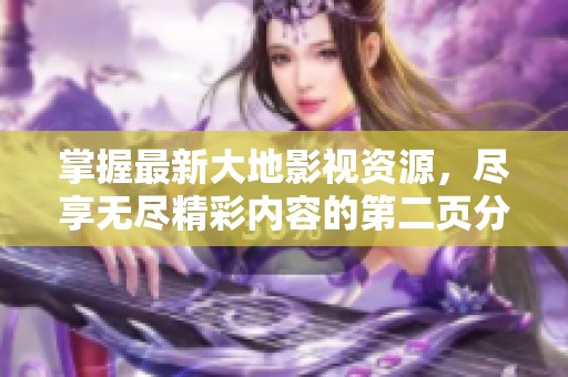 掌握最新大地影视资源，尽享无尽精彩内容的第二页分享