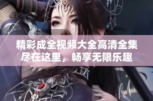 精彩成全视频大全高清全集尽在这里，畅享无限乐趣