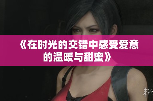 《在时光的交错中感受爱意的温暖与甜蜜》