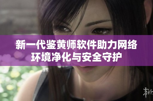 新一代鉴黄师软件助力网络环境净化与安全守护