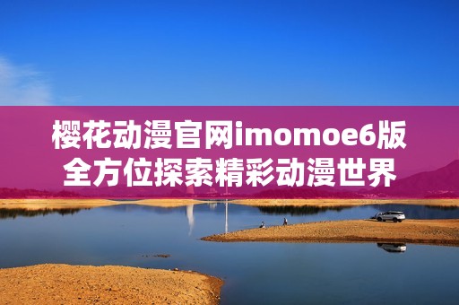 樱花动漫官网imomoe6版全方位探索精彩动漫世界