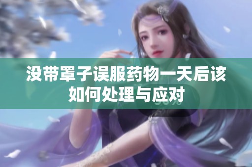 没带罩子误服药物一天后该如何处理与应对