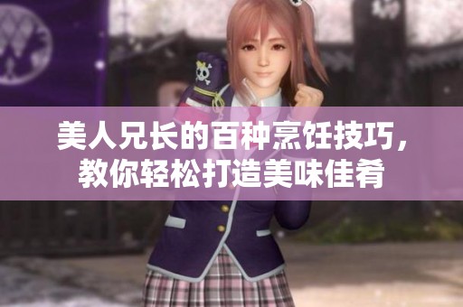 美人兄长的百种烹饪技巧，教你轻松打造美味佳肴
