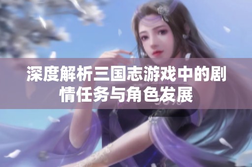 深度解析三国志游戏中的剧情任务与角色发展