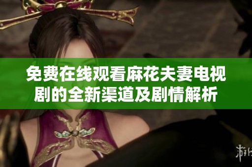 免费在线观看麻花夫妻电视剧的全新渠道及剧情解析