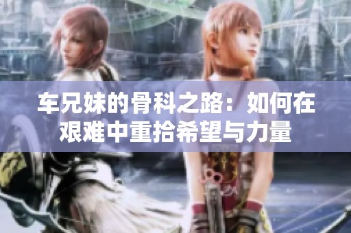 车兄妹的骨科之路：如何在艰难中重拾希望与力量