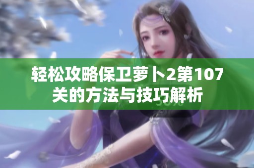 轻松攻略保卫萝卜2第107关的方法与技巧解析