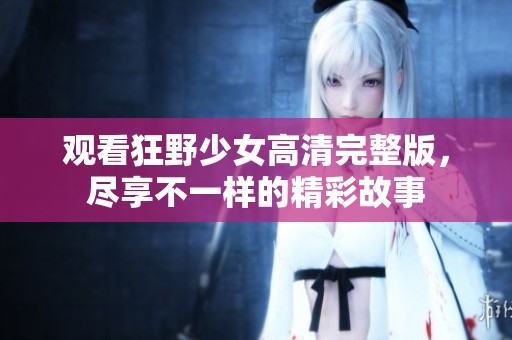 观看狂野少女高清完整版，尽享不一样的精彩故事