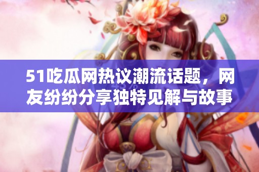 51吃瓜网热议潮流话题，网友纷纷分享独特见解与故事