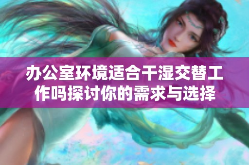 办公室环境适合干湿交替工作吗探讨你的需求与选择