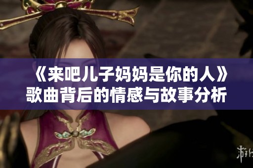 《来吧儿子妈妈是你的人》歌曲背后的情感与故事分析