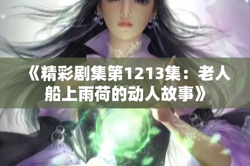《精彩剧集第1213集：老人船上雨荷的动人故事》