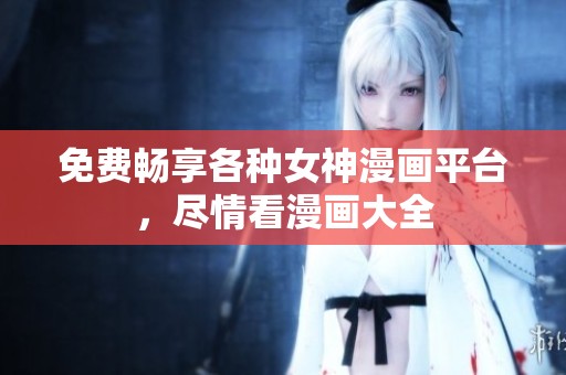 免费畅享各种女神漫画平台，尽情看漫画大全
