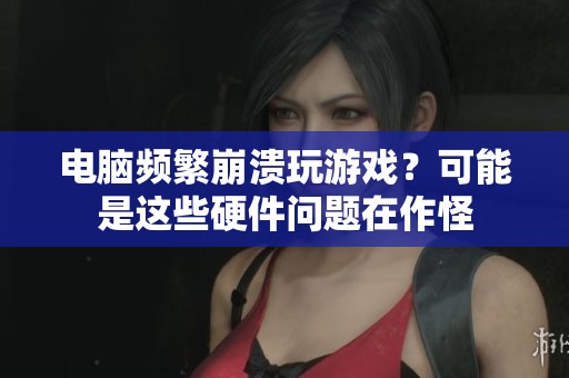 电脑频繁崩溃玩游戏？可能是这些硬件问题在作怪