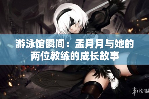 游泳馆瞬间：孟月月与她的两位教练的成长故事