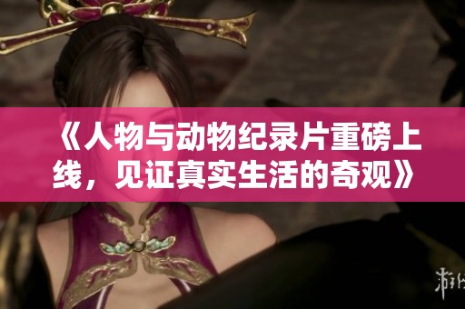《人物与动物纪录片重磅上线，见证真实生活的奇观》