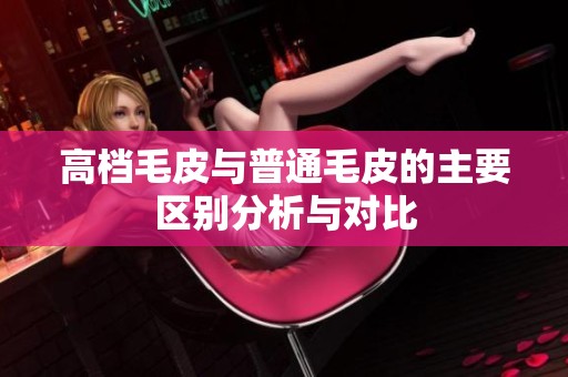 高档毛皮与普通毛皮的主要区别分析与对比