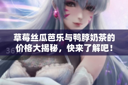 草莓丝瓜芭乐与鸭脖奶茶的价格大揭秘，快来了解吧！