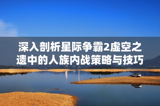 深入剖析星际争霸2虚空之遗中的人族内战策略与技巧