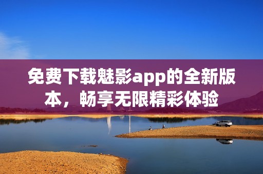免费下载魅影app的全新版本，畅享无限精彩体验