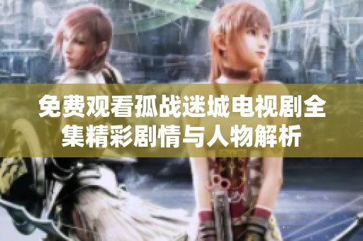免费观看孤战迷城电视剧全集精彩剧情与人物解析