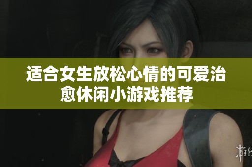 适合女生放松心情的可爱治愈休闲小游戏推荐