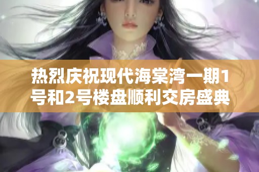 热烈庆祝现代海棠湾一期1号和2号楼盘顺利交房盛典