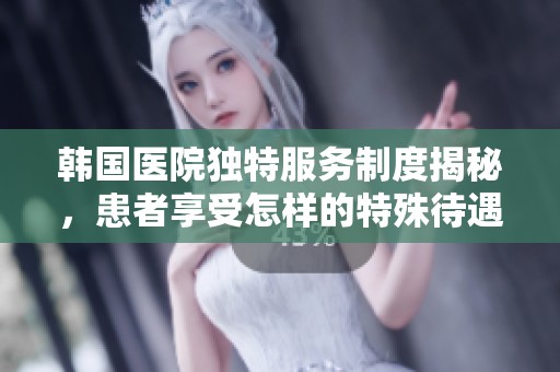 韩国医院独特服务制度揭秘，患者享受怎样的特殊待遇