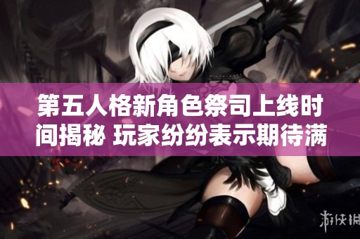 第五人格新角色祭司上线时间揭秘 玩家纷纷表示期待满满