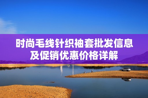 时尚毛线针织袖套批发信息及促销优惠价格详解
