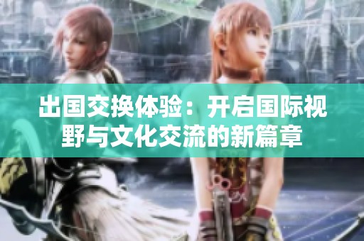 出国交换体验：开启国际视野与文化交流的新篇章