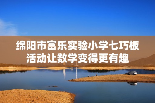绵阳市富乐实验小学七巧板活动让数学变得更有趣