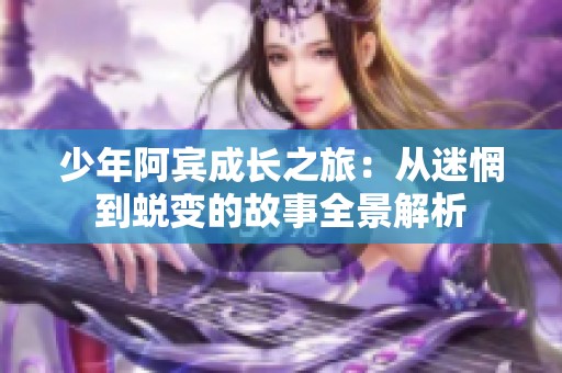 少年阿宾成长之旅：从迷惘到蜕变的故事全景解析