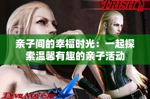 亲子间的幸福时光：一起探索温馨有趣的亲子活动